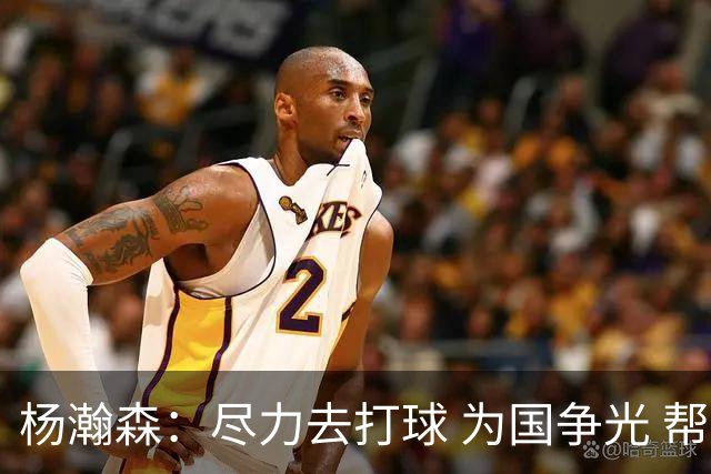 杨瀚森：尽力去打球 为国争光 帮助中国男篮进奥运会是我的目标