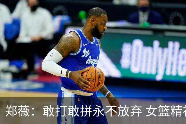 郑薇：敢打敢拼永不放弃 女篮精神一直在传承